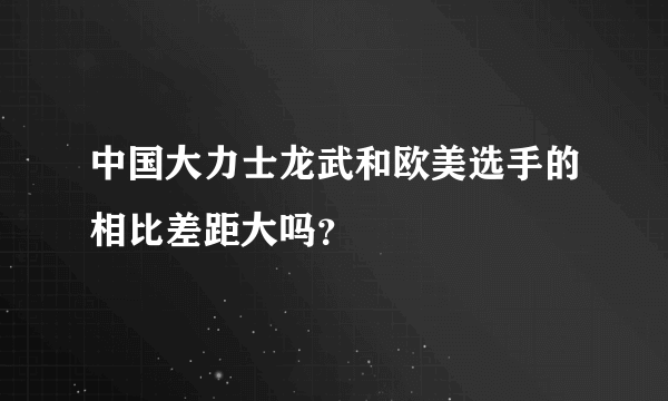 中国大力士龙武和欧美选手的相比差距大吗？