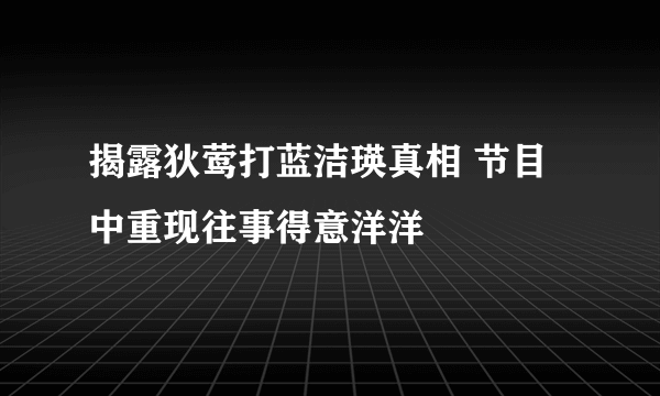 揭露狄莺打蓝洁瑛真相 节目中重现往事得意洋洋