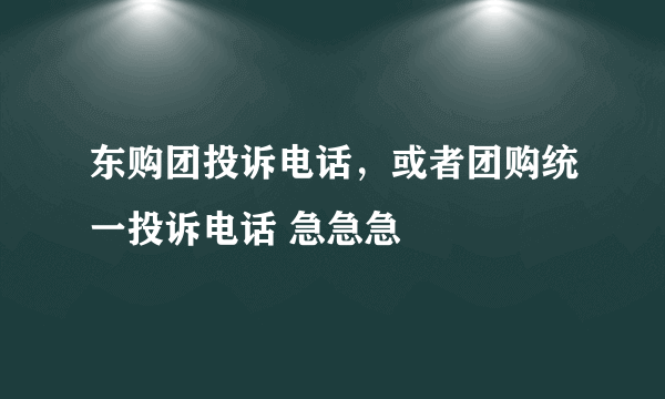 东购团投诉电话，或者团购统一投诉电话 急急急