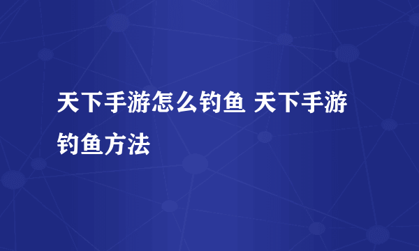 天下手游怎么钓鱼 天下手游钓鱼方法