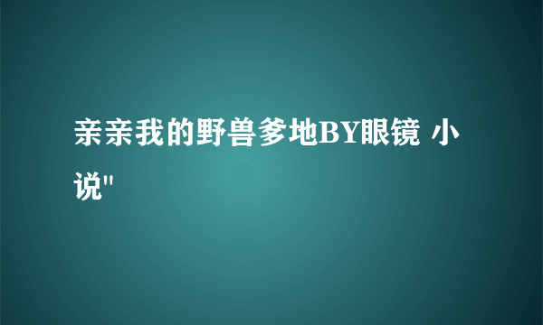 亲亲我的野兽爹地BY眼镜 小说