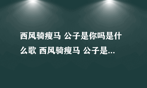 西风骑瘦马 公子是你吗是什么歌 西风骑瘦马 公子是你吗是什么歌瘦马歌曲