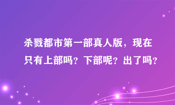 杀戮都市第一部真人版，现在只有上部吗？下部呢？出了吗？