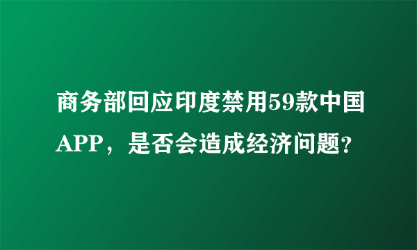 商务部回应印度禁用59款中国APP，是否会造成经济问题？