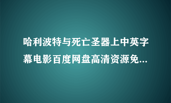 哈利波特与死亡圣器上中英字幕电影百度网盘高清资源免费_飞外网