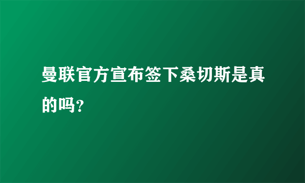 曼联官方宣布签下桑切斯是真的吗？