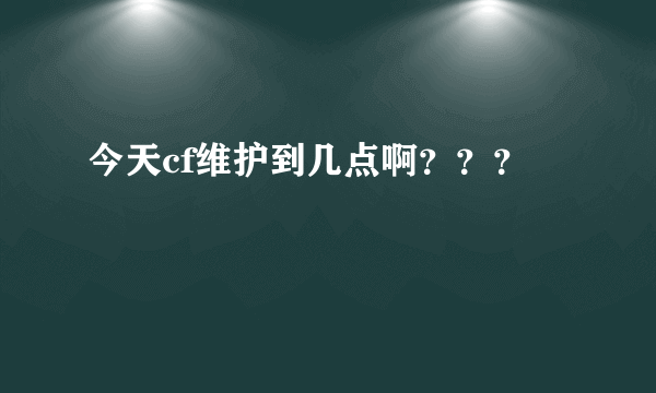 今天cf维护到几点啊？？？