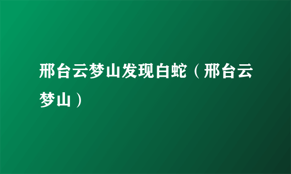 邢台云梦山发现白蛇（邢台云梦山）