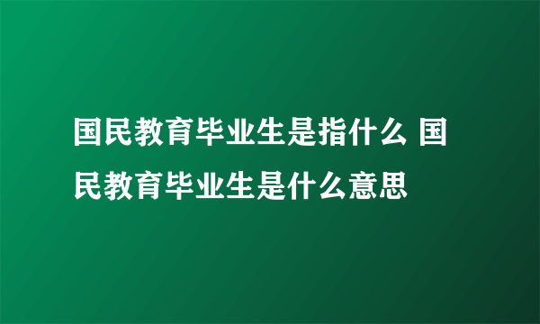 国民教育毕业生是指什么 国民教育毕业生是什么意思