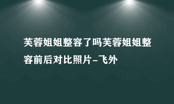 芙蓉姐姐整容了吗芙蓉姐姐整容前后对比照片-飞外