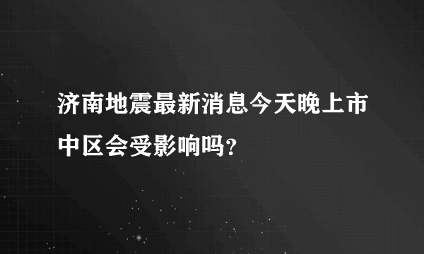 济南地震最新消息今天晚上市中区会受影响吗？