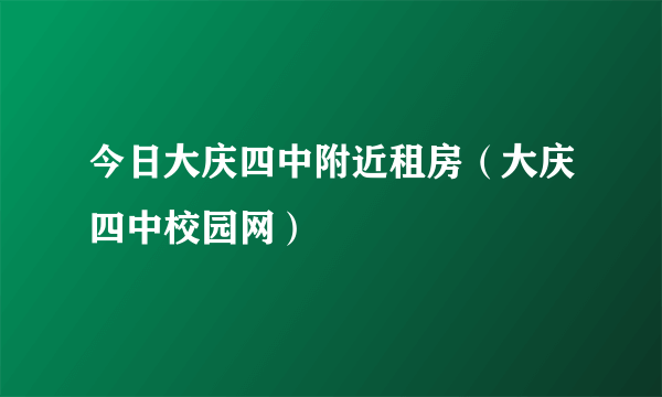 今日大庆四中附近租房（大庆四中校园网）