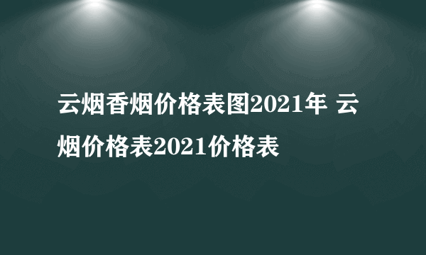 云烟香烟价格表图2021年 云烟价格表2021价格表