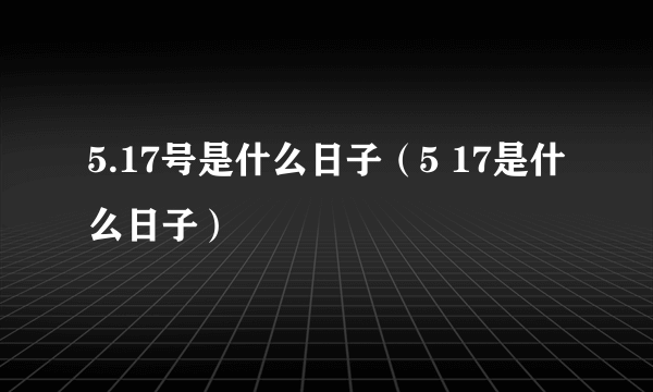 5.17号是什么日子（5 17是什么日子）