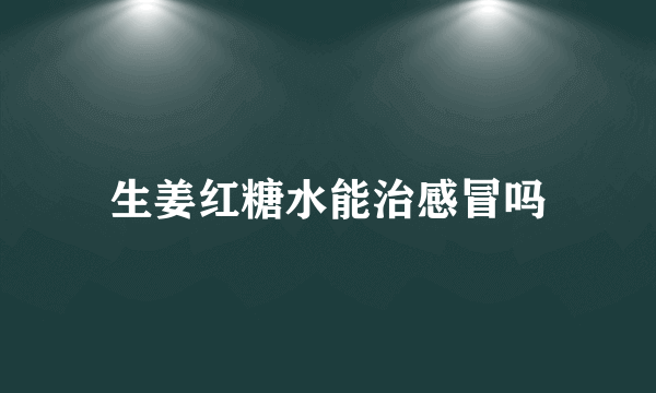 生姜红糖水能治感冒吗