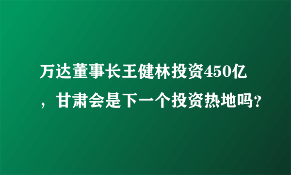 万达董事长王健林投资450亿，甘肃会是下一个投资热地吗？