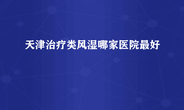 天津治疗类风湿哪家医院最好