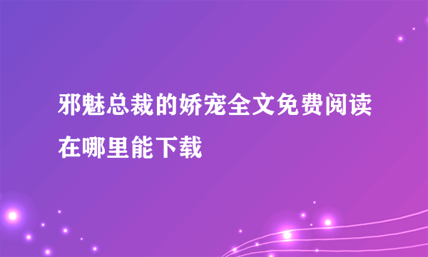 邪魅总裁的娇宠全文免费阅读在哪里能下载