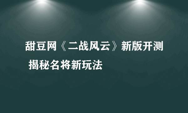 甜豆网《二战风云》新版开测 揭秘名将新玩法