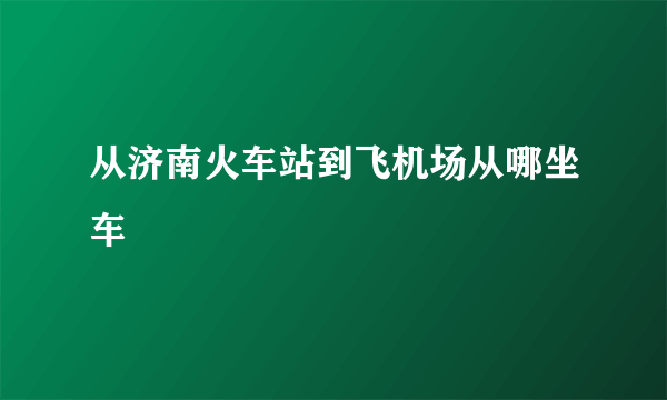 从济南火车站到飞机场从哪坐车