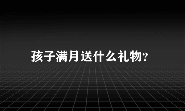 孩子满月送什么礼物？