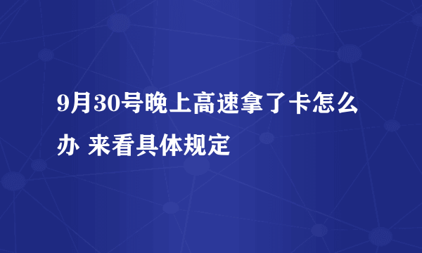 9月30号晚上高速拿了卡怎么办 来看具体规定