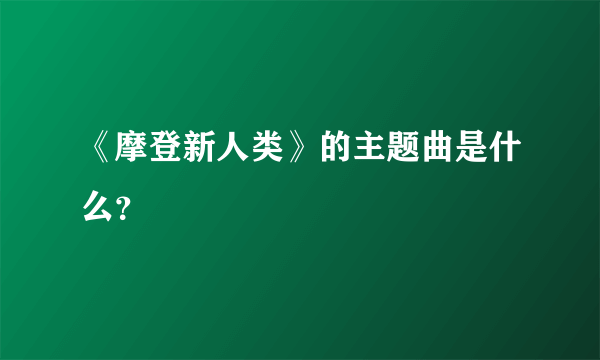 《摩登新人类》的主题曲是什么？