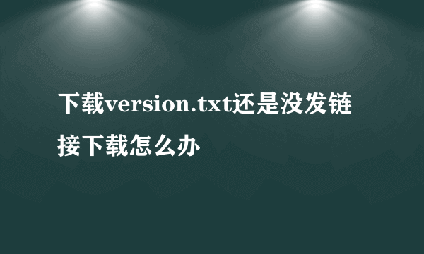 下载version.txt还是没发链接下载怎么办