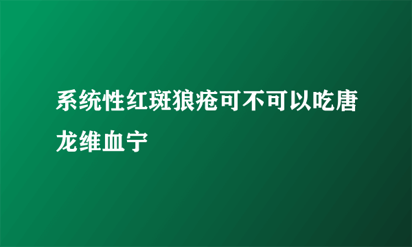 系统性红斑狼疮可不可以吃唐龙维血宁