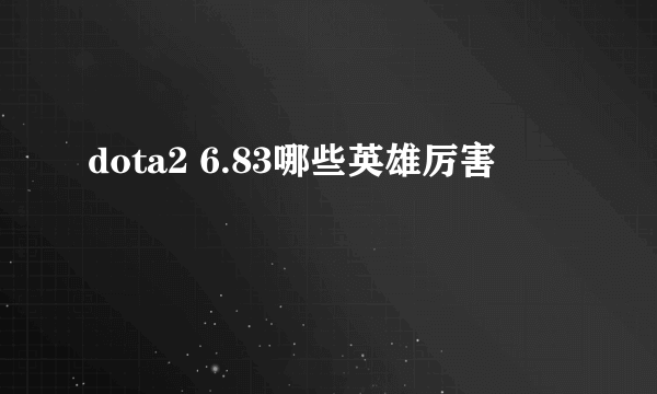 dota2 6.83哪些英雄厉害