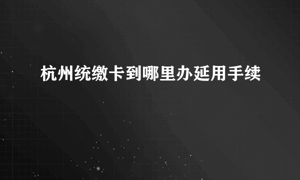 杭州统缴卡到哪里办延用手续