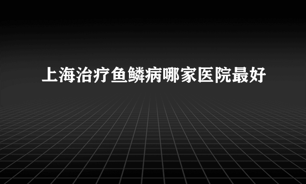 上海治疗鱼鳞病哪家医院最好