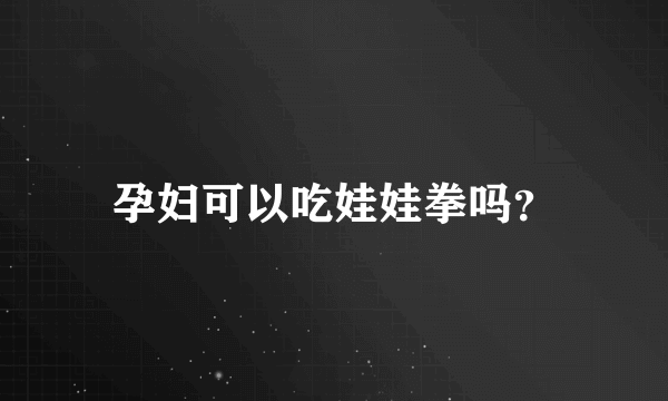 孕妇可以吃娃娃拳吗？