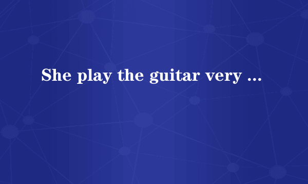 She play the guitar very ____是填good还是well为什么