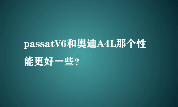 passatV6和奥迪A4L那个性能更好一些？