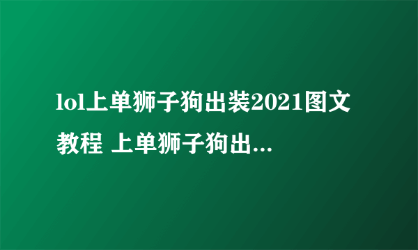 lol上单狮子狗出装2021图文教程 上单狮子狗出装天赋哪个好