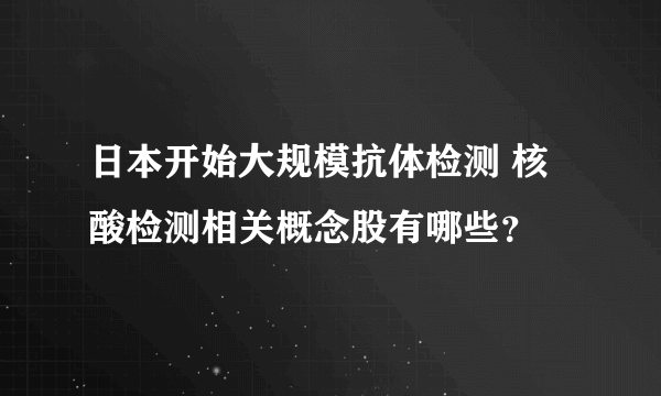 日本开始大规模抗体检测 核酸检测相关概念股有哪些？