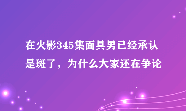 在火影345集面具男已经承认是斑了，为什么大家还在争论