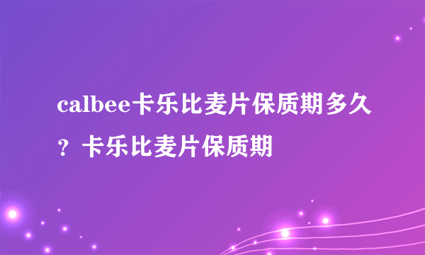 calbee卡乐比麦片保质期多久？卡乐比麦片保质期