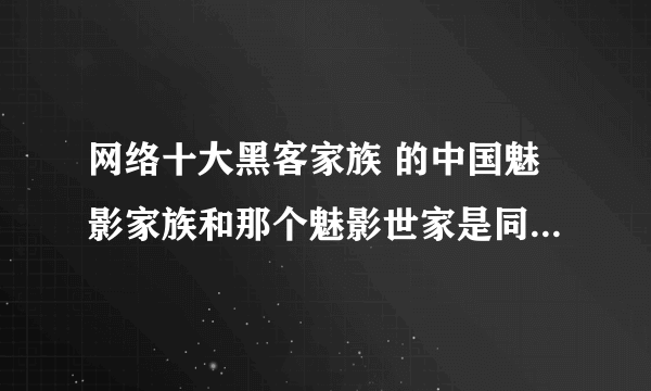 网络十大黑客家族 的中国魅影家族和那个魅影世家是同一个家族么？