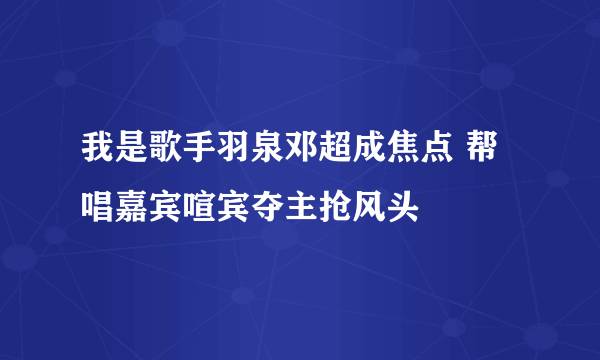 我是歌手羽泉邓超成焦点 帮唱嘉宾喧宾夺主抢风头