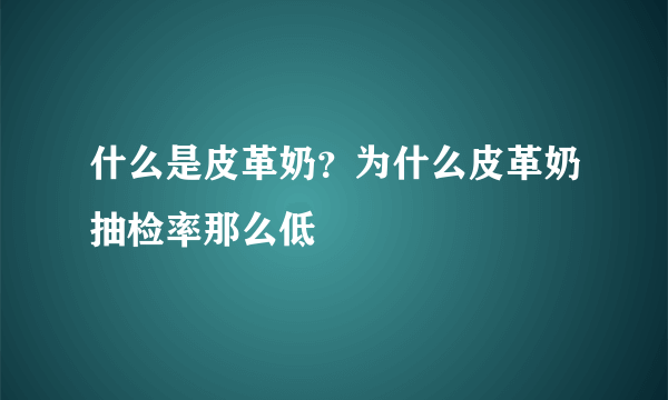 什么是皮革奶？为什么皮革奶抽检率那么低