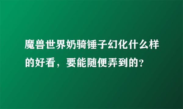 魔兽世界奶骑锤子幻化什么样的好看，要能随便弄到的？