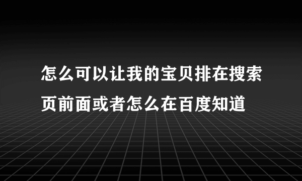 怎么可以让我的宝贝排在搜索页前面或者怎么在百度知道