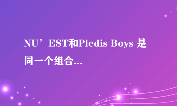 NU’EST和Pledis Boys 是同一个组合吗？如果是，为什么前者只有5人而后者有7人？