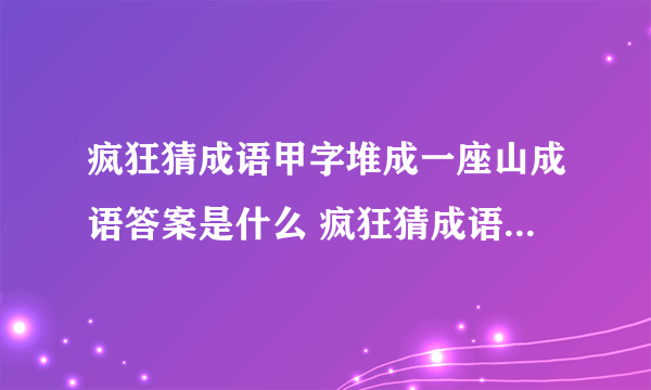 疯狂猜成语甲字堆成一座山成语答案是什么 疯狂猜成语甲字成山正确答案