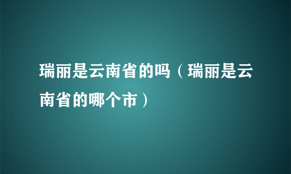 瑞丽是云南省的吗（瑞丽是云南省的哪个市）