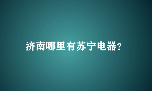 济南哪里有苏宁电器？