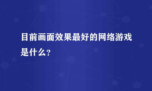 目前画面效果最好的网络游戏是什么？