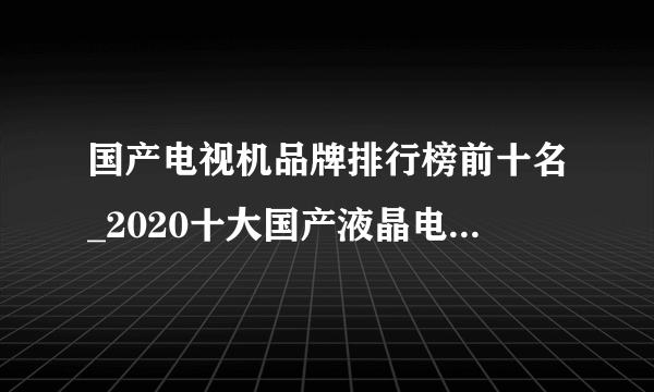 国产电视机品牌排行榜前十名_2020十大国产液晶电视机排名